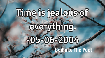 Time is jealous of everything.
-05-06-2004