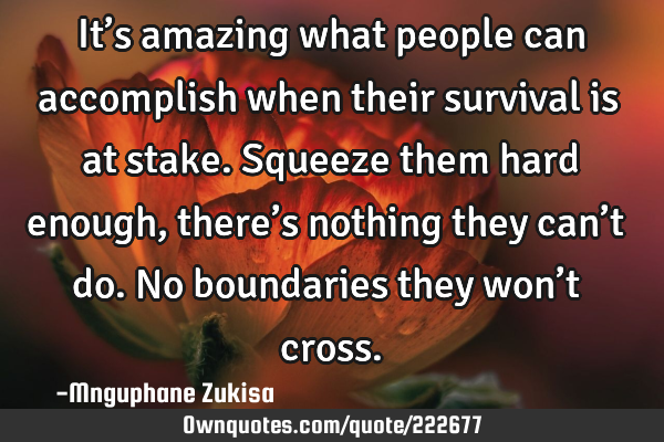 It’s amazing what people can accomplish when their survival is at stake.
Squeeze them hard