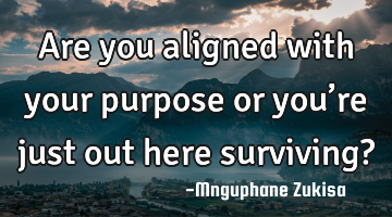 Are you aligned with your purpose or you’re just out here surviving?