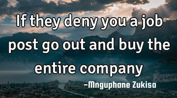If they deny you a job post go out and buy the entire company