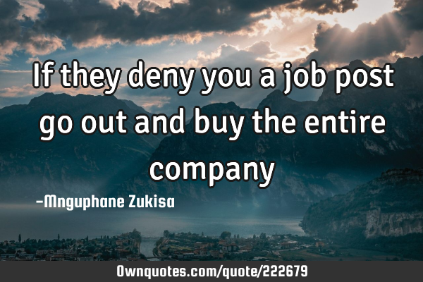 If they deny you a job post go out and buy the entire