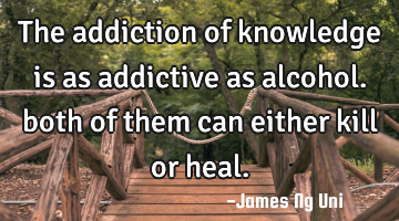 The addiction of knowledge is as addictive as alcohol. both of them can either kill or heal.