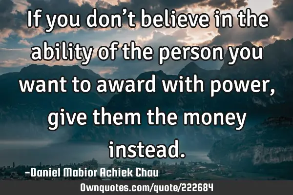 If you don’t believe in the ability of the person you want to award with power, give them the