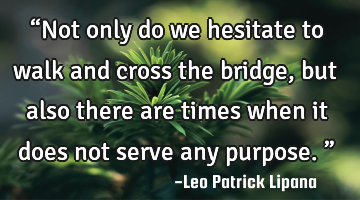 “Not only do we hesitate to walk and cross the bridge, but also there are times when it does not