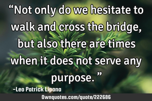 “Not only do we hesitate to walk and cross the bridge, but also there are times when it does not