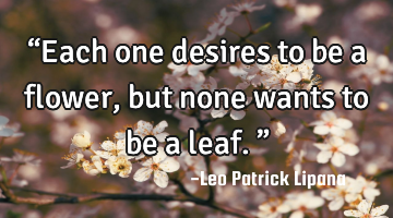 “Each one desires to be a flower, but none wants to be a leaf.”