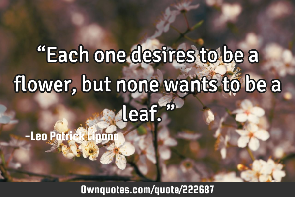 “Each one desires to be a flower, but none wants to be a leaf.”