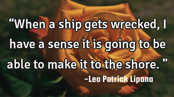 “When a ship gets wrecked, I have a sense it is going to be able to make it to the shore.”