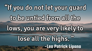“If you do not let your guard to be untied from all the lows, you are very likely to lose all the