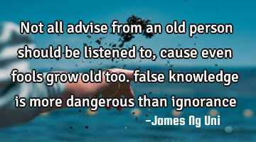 Not all advise from an old person should be listened to, cause even fools grow old too. false
