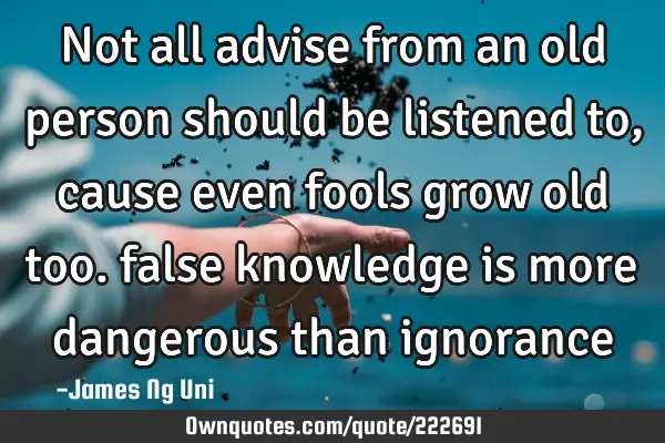 Not all advise from an old person should be listened to, cause even fools grow old too. false