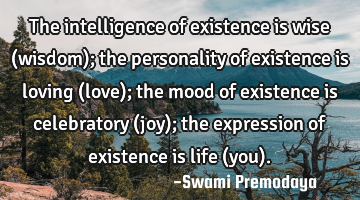 The intelligence of existence is wise (wisdom); the personality of existence is loving (love); the