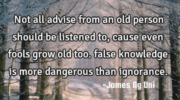 Not all advise from an old person should be listened to, cause even fools grow old too. false