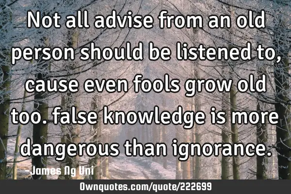 Not all advise from an old person should be listened to, cause even fools grow old too. false