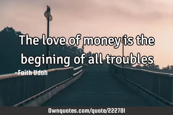 The love of money is the begining of all