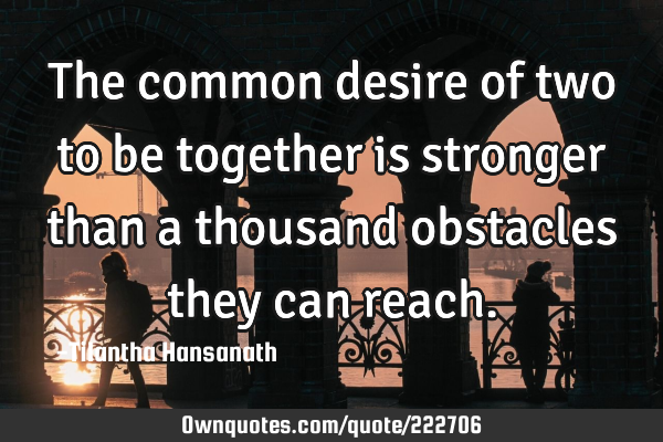 The common desire of two to be together is stronger than a thousand obstacles they can
