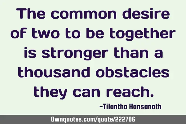 The common desire of two to be together is stronger than a thousand obstacles they can