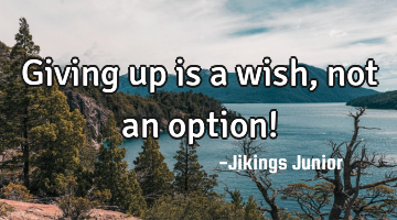 Giving up is a wish,not an option!