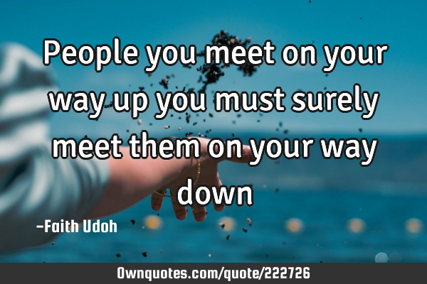 People you  meet on your way up you must surely meet them on your way