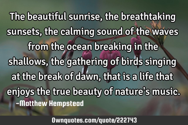 The beautiful sunrise, the breathtaking sunsets, the calming sound of the waves from the ocean