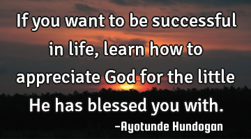 If you want to be successful in life, learn how to appreciate God for the little He has blessed you