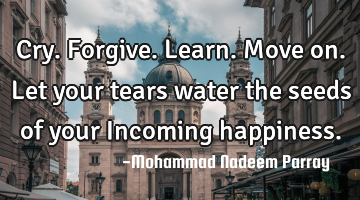 Cry. Forgive. Learn. Move on. Let your tears water the seeds of your Incoming happiness.