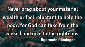 Never brag about your material wealth or feel reluctant to help the poor, for God can take from the