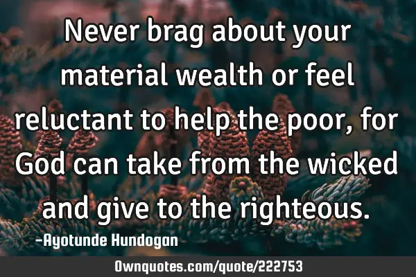 Never brag about your material wealth or feel reluctant to help the poor, for God can take from the