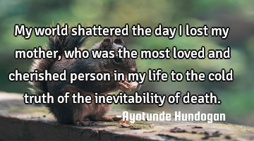 My world shattered the day I lost my mother, who was the most loved and cherished person in my life