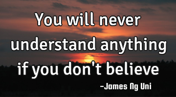 You will never understand anything if you don