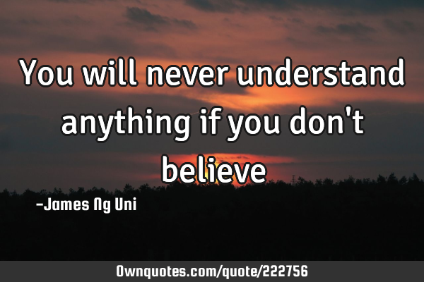 You will never understand anything if you don