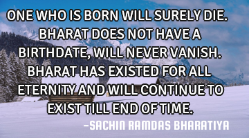 ONE WHO IS BORN WILL SURELY DIE. BHARAT DOES NOT HAVE A BIRTHDATE, WILL NEVER VANISH. BHARAT HAS EXI