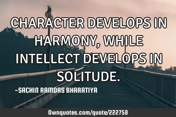 CHARACTER DEVELOPS IN HARMONY, WHILE INTELLECT DEVELOPS IN SOLITUDE