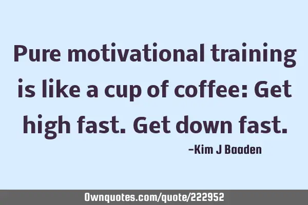 Pure motivational training is like a cup of coffee: Get high fast. Get down