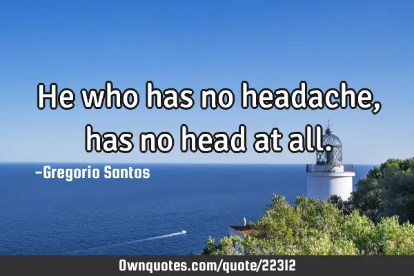 He who has no headache, has no head at