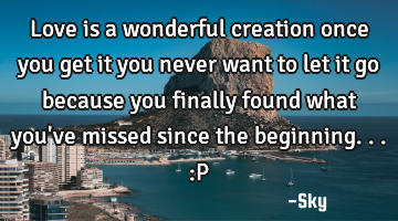 Love is a wonderful creation once you get it you never want to let it go because you finally found