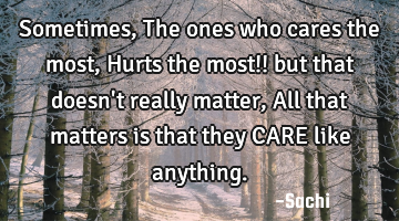 Sometimes,The ones who cares the most,Hurts the most!! but that doesn