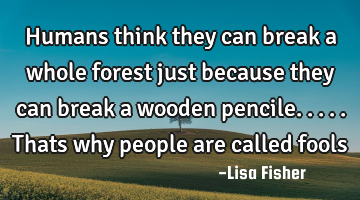 Humans think they can break a whole forest just because they can break a wooden pencile.....thats
