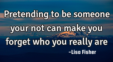 Pretending to be someone your not can make you forget who you really are