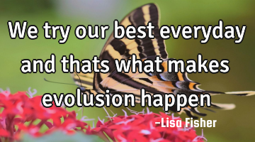 We try our best everyday and thats what makes evolusion happen