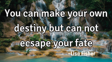 You can make your own destiny but can not ecsape your fate