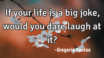 If your life is a big joke, would you dare laugh at it?