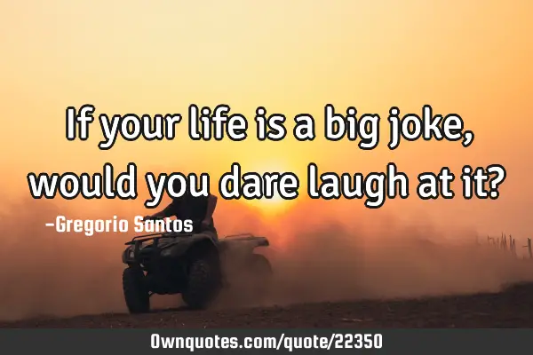 If your life is a big joke, would you dare laugh at it?