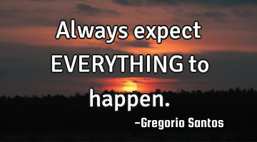 Always expect EVERYTHING to happen.