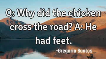 Q: Why did the chicken cross the road? A: He had feet.