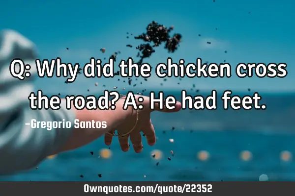 Q: Why did the chicken cross the road? A: He had