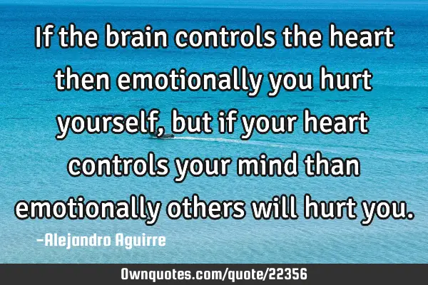 If the brain controls the heart then emotionally you hurt yourself, but if your heart controls your