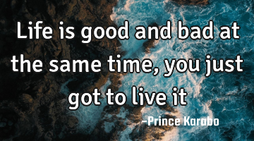Life is good and bad at the same time, you just got to live it