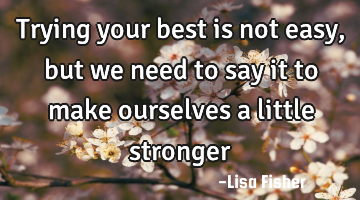 Trying your best is not easy, but we need to say it to make ourselves a little stronger