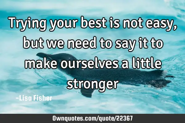Trying your best is not easy, but we need to say it to make ourselves a little